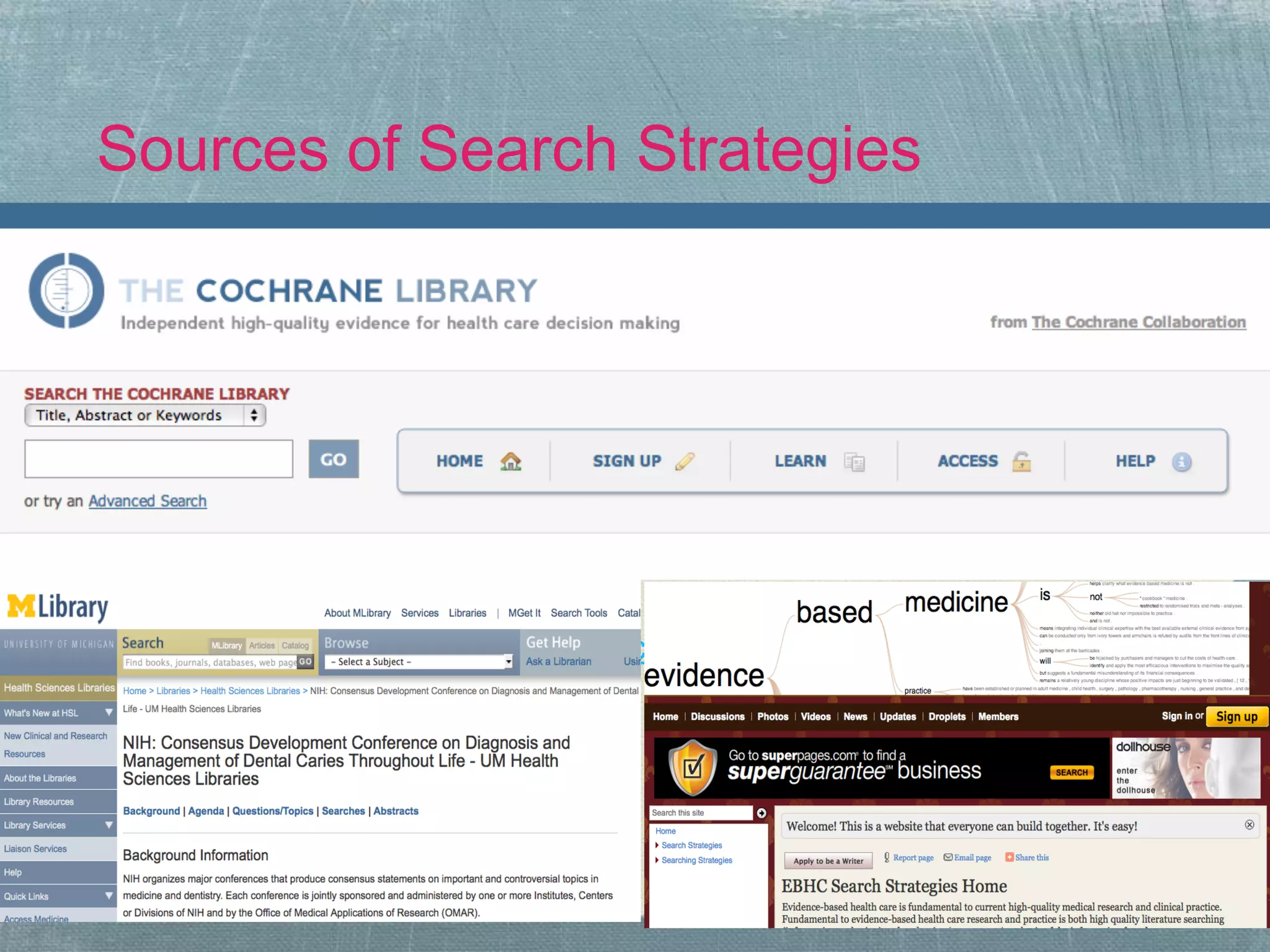 Sources of Search Strategies



●NIH Consensus Development Conference on Dental Caries:
  ●  http://www.lib.umich.edu/health-sciences-libraries/nih-consensus-
     development-conference-diagnosis-and-management-dental-carie
●EBHC Strategies Wiki:

  ●  http://ebhcstrategies.wetpaint.com/
 