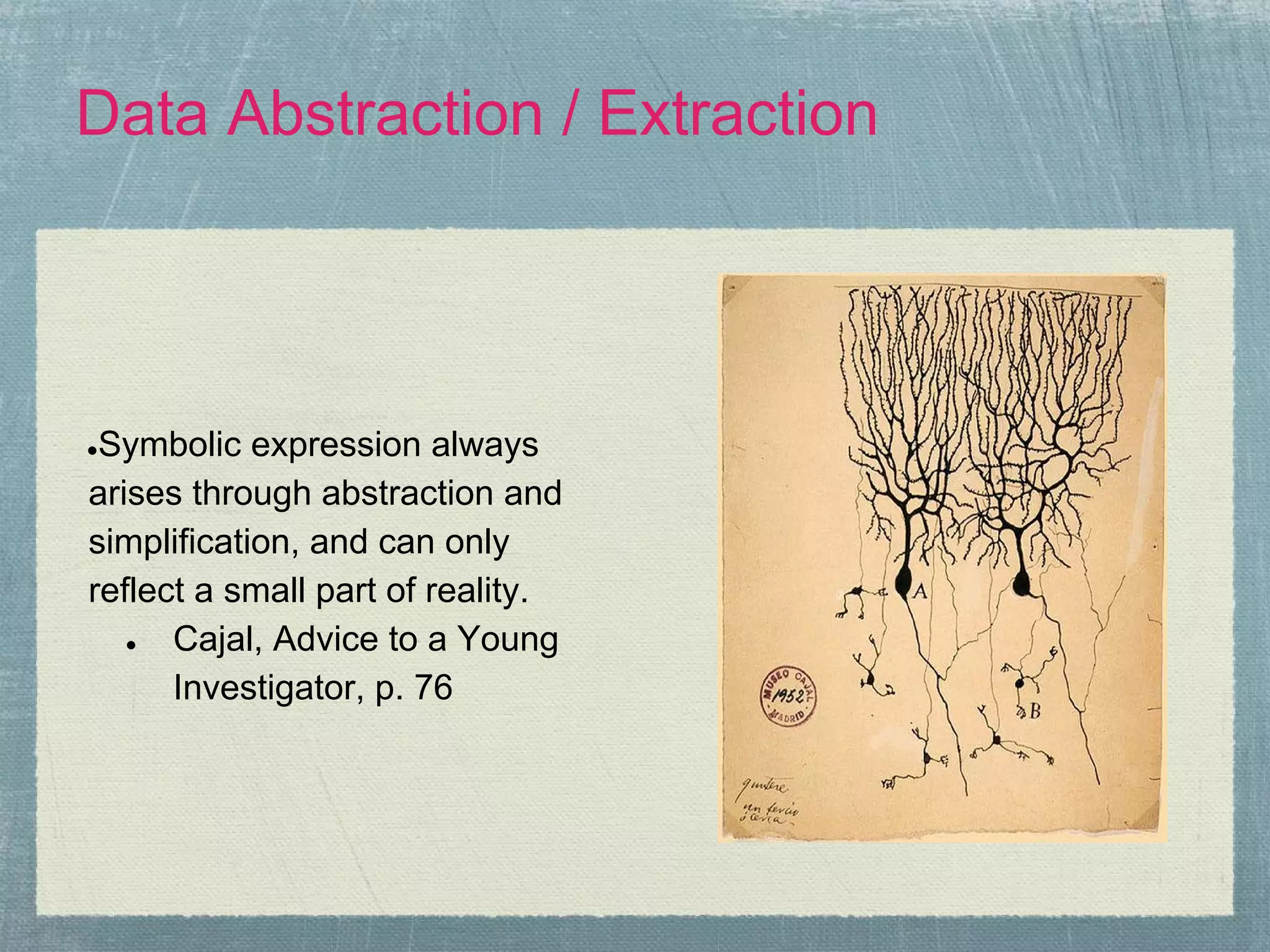Data Abstraction / Extraction




●Symbolic expression always
arises through abstraction and
simplification, and can only
reflect a small part of reality.
   ●  Cajal, Advice to a Young
      Investigator, p. 76
 
