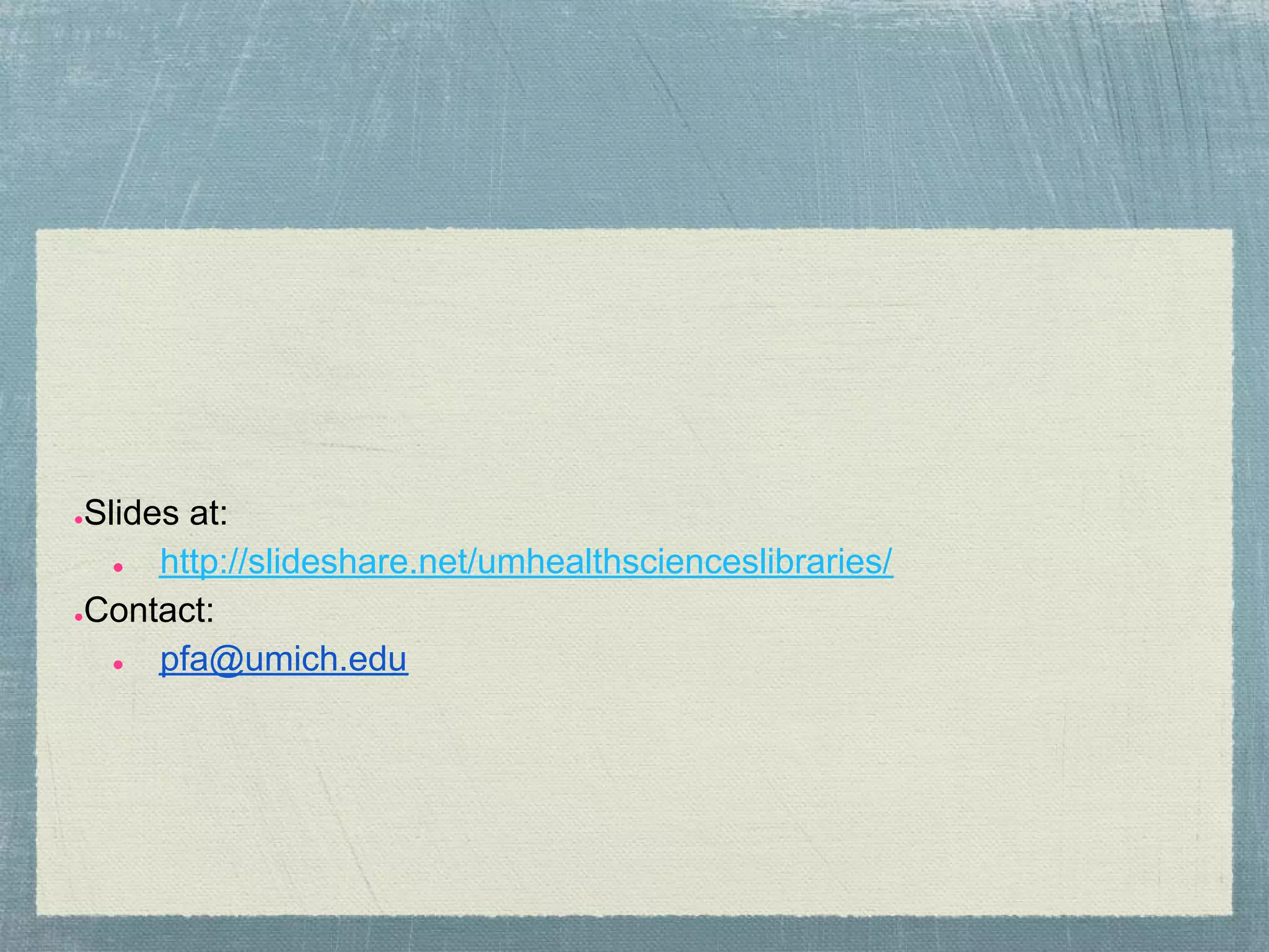 ●Slides at:
   ●  http://slideshare.net/umhealthscienceslibraries/
●Contact:

   ●  pfa@umich.edu
 