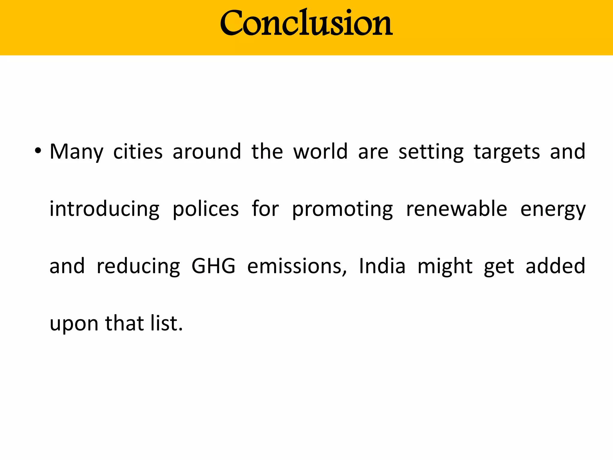 Conclusion
• Many cities around the world are setting targets and
introducing polices for promoting renewable energy
and reducing GHG emissions, India might get added
upon that list.
 