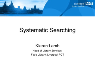 Systematic Searching Kieran Lamb Head of Library Services  Fade Library, Liverpool PCT 