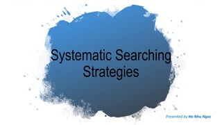 Systematic Searching
Strategies
Presented by Ho Nhu Ngoc
 