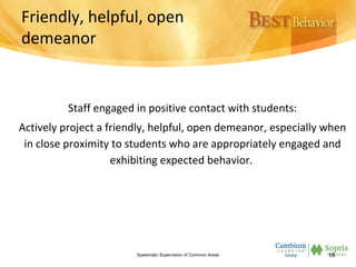 Friendly, helpful, open
demeanor
Staff engaged in positive contact with students:
Actively project a friendly, helpful, open demeanor, especially when
in close proximity to students who are appropriately engaged and
exhibiting expected behavior.
Systematic Supervision of Common Areas 18
 