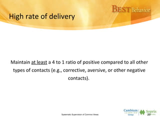 High rate of delivery
Maintain at least a 4 to 1 ratio of positive compared to all other
types of contacts (e.g., corrective, aversive, or other negative
contacts).
Systematic Supervision of Common Areas 20
 