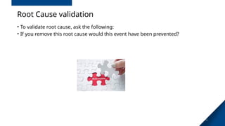 40
Root Cause validation
• To validate root cause, ask the following:
• If you remove this root cause would this event have been prevented?
 