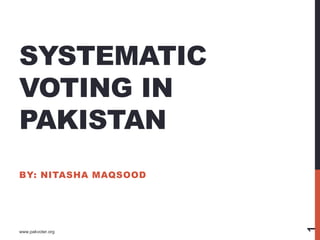 SYSTEMATIC
VOTING IN
PAKISTAN
BY: NITASHA MAQSOOD
www.pakvoter.org
1
 