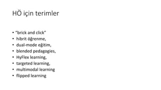 HÖ için terimler
• “brick and click”
• hibrit öğrenme,
• dual-mode eğitim,
• blended pedagogies,
• HyFlex learning,
• targeted learning,
• multimodal learning
• flipped learning
 