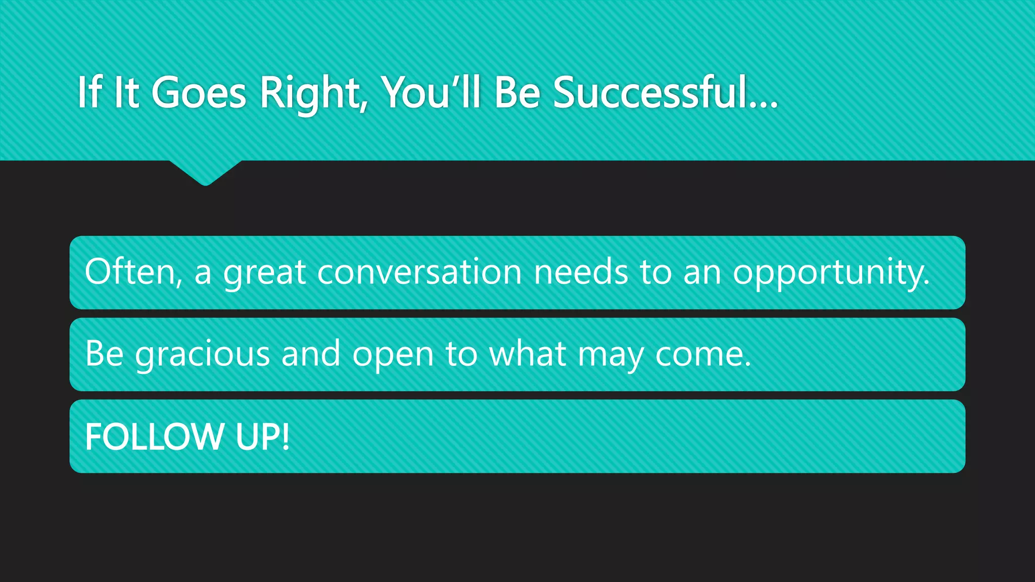 If It Goes Right, You’ll Be Successful…
Often, a great conversation needs to an opportunity.
Be gracious and open to what may come.
FOLLOW UP!
 