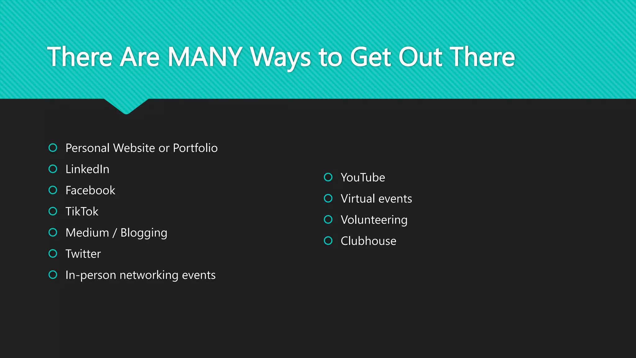 There Are MANY Ways to Get Out There
 Personal Website or Portfolio
 LinkedIn
 Facebook
 TikTok
 Medium / Blogging
 Twitter
 In-person networking events
 YouTube
 Virtual events
 Volunteering
 Clubhouse
 