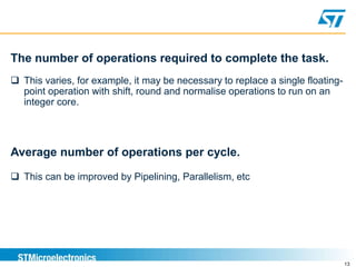 13
The number of operations required to complete the task.
 This varies, for example, it may be necessary to replace a single floating-
point operation with shift, round and normalise operations to run on an
integer core.
Average number of operations per cycle.
 This can be improved by Pipelining, Parallelism, etc
 