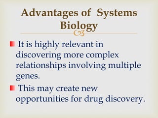 
It is highly relevant in
discovering more complex
relationships involving multiple
genes.
This may create new
opportunities for drug discovery.
Advantages of Systems
Biology
 