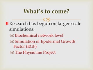 
Research has begun on larger-scale
simulations:
 Biochemical network level
 Simulation of Epidermal Growth
Factor (EGF)
 The Physio me Project
What’s to come?
 