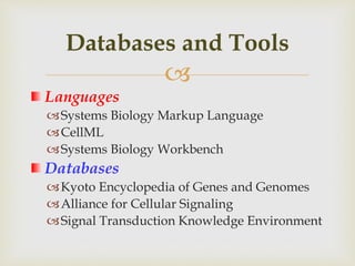 
Languages
Systems Biology Markup Language
CellML
Systems Biology Workbench
Databases
Kyoto Encyclopedia of Genes and Genomes
Alliance for Cellular Signaling
Signal Transduction Knowledge Environment
Databases and Tools
 
