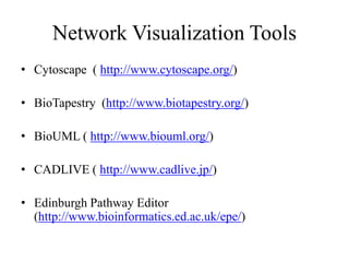 Network Visualization Tools
• Cytoscape ( http://www.cytoscape.org/)
• BioTapestry (http://www.biotapestry.org/)
• BioUML ( http://www.biouml.org/)
• CADLIVE ( http://www.cadlive.jp/)
• Edinburgh Pathway Editor
(http://www.bioinformatics.ed.ac.uk/epe/)
 