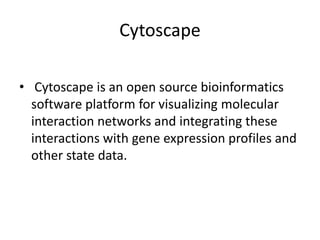 Cytoscape
• Cytoscape is an open source bioinformatics
software platform for visualizing molecular
interaction networks and integrating these
interactions with gene expression profiles and
other state data.
 