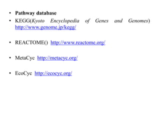 • Pathway database
• KEGG(Kyoto Encyclopedia of Genes and Genomes)
http://www.genome.jp/kegg/
• REACTOME() http://www.reactome.org/
• MetaCyc http://metacyc.org/
• EcoCyc http://ecocyc.org/
 