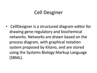 Cell Desginer
• CellDesigner is a structured diagram editor for
drawing gene-regulatory and biochemical
networks. Networks...