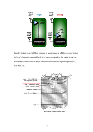In order to decrease eLNA Pre-loss due to layout trace, in addition to shortening
its length from antenna to eLNA, if necessary, we can clear the metal below the
microstrip trace further to widen its width without affecting the expected 50 /
100 Ohm [8].
13
 
