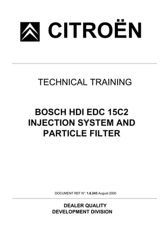CITROËN
DEALER QUALITY
DEVELOPMENT DIVISION
DOCUMENT REF N°: 1.6.243 August 2000
TECHNICAL TRAINING
BOSCH HDI EDC 15C2
INJECTION SYSTEM AND
PARTICLE FILTER
 
