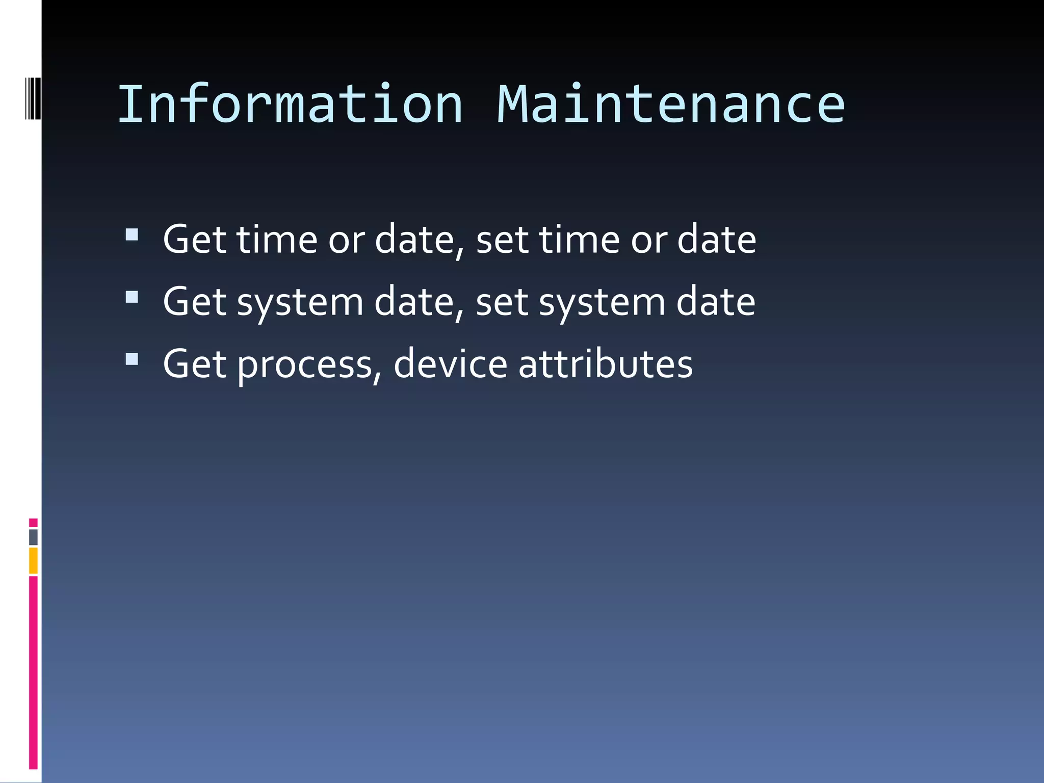Information Maintenance Get time or date, set time or date Get system date, set system date Get process, device attributes 