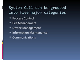 System Call can be grouped into five major categories Process Control File Management Device Management Information Maintenance Communications 
