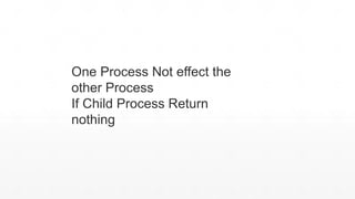 One Process Not effect the
other Process
If Child Process Return
nothing
 