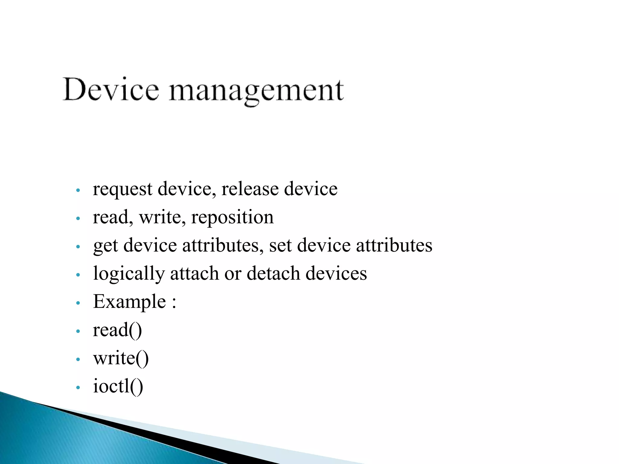• request device, release device
• read, write, reposition
• get device attributes, set device attributes
• logically attach or detach devices
• Example :
• read()
• write()
• ioctl()
 