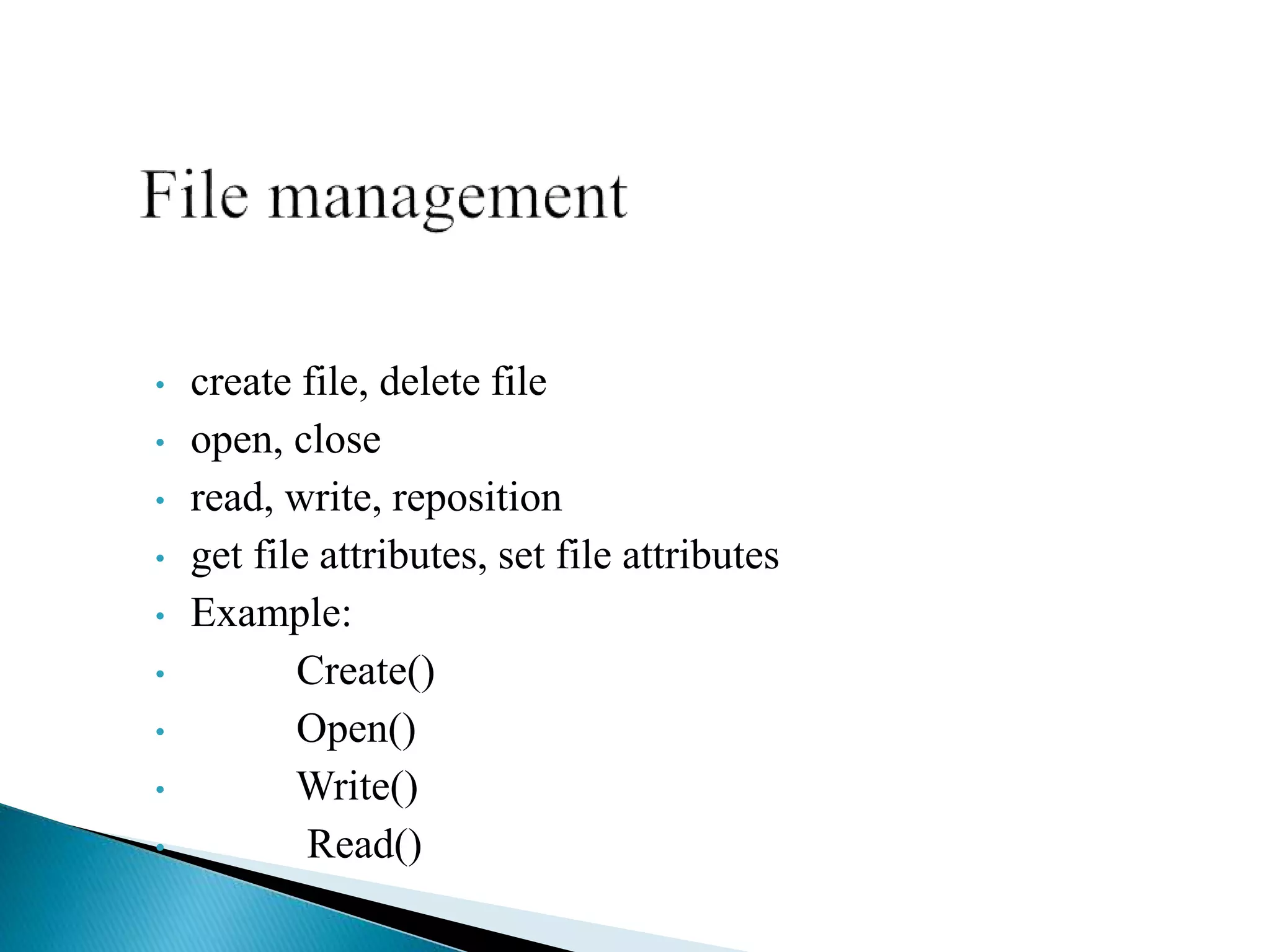 • create file, delete file
• open, close
• read, write, reposition
• get file attributes, set file attributes
• Example:
• Create()
• Open()
• Write()
• Read()
 