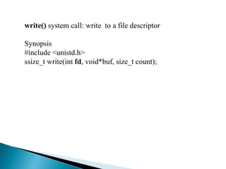 write() system call: write to a file descriptor
Synopsis
#include <unistd.h>
ssize_t write(int fd, void*buf, size_t count);
 