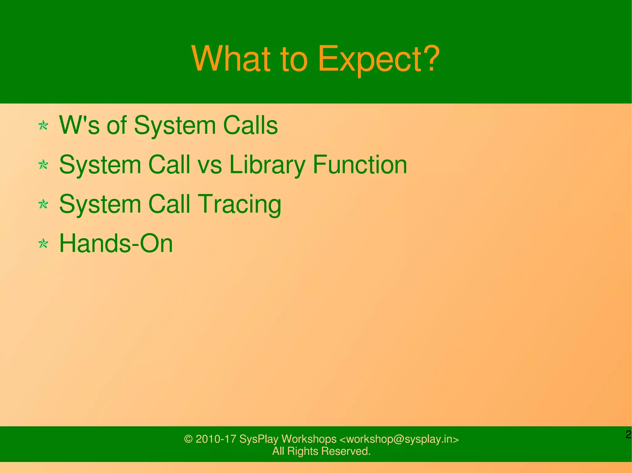 2© 2010-17 SysPlay Workshops <workshop@sysplay.in>
All Rights Reserved.
What to Expect?
W's of System Calls
System Call vs Library Function
System Call Tracing
Hands-On
 