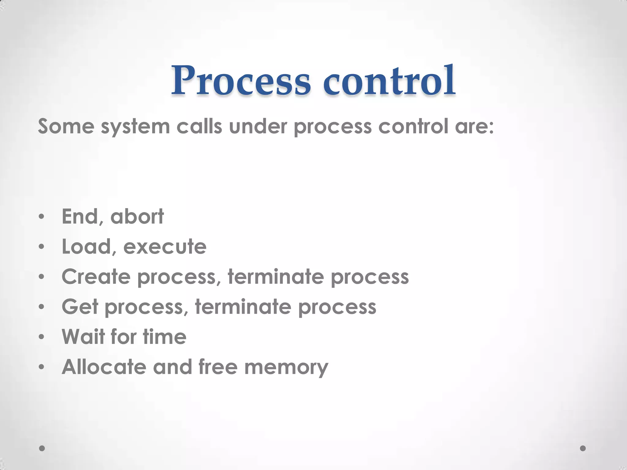 Process control
Some system calls under process control are:

•
•
•
•
•
•

End, abort
Load, execute
Create process, terminate process
Get process, terminate process
Wait for time
Allocate and free memory

 