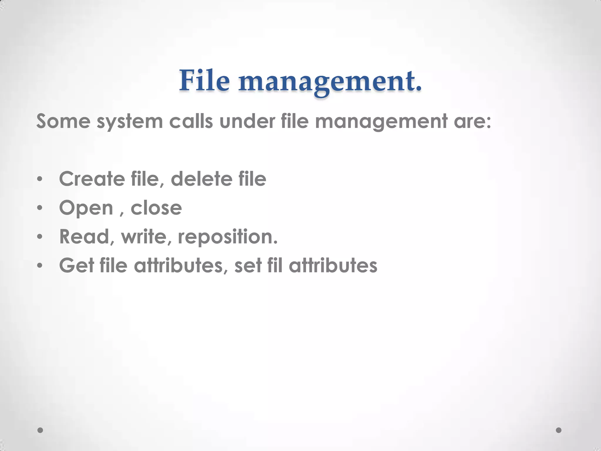 File management.
Some system calls under file management are:
•
•
•
•

Create file, delete file
Open , close
Read, write, reposition.
Get file attributes, set fil attributes

 