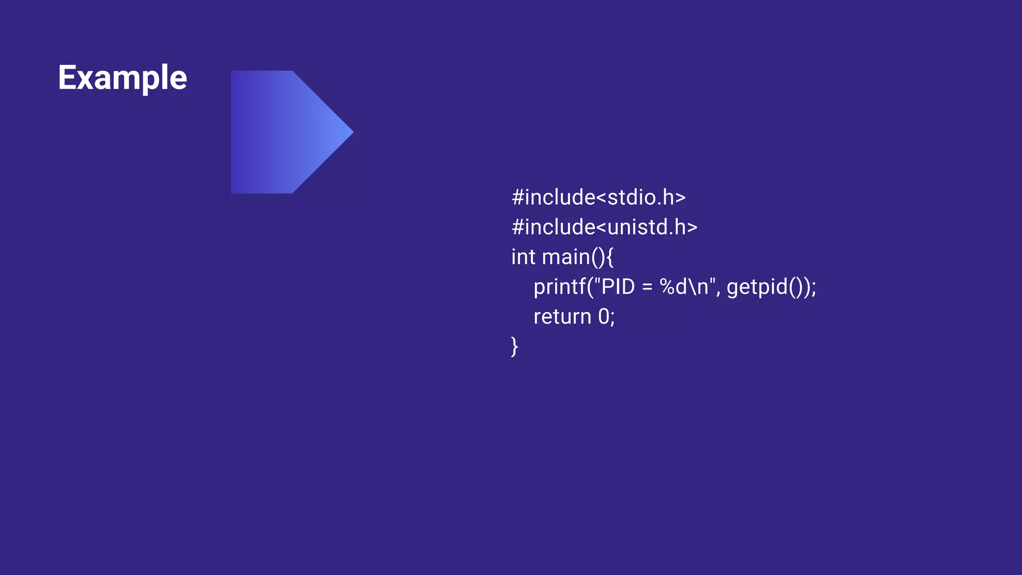 Example
#include<stdio.h>
#include<unistd.h>
int main(){
printf("PID = %dn", getpid());
return 0;
}
 