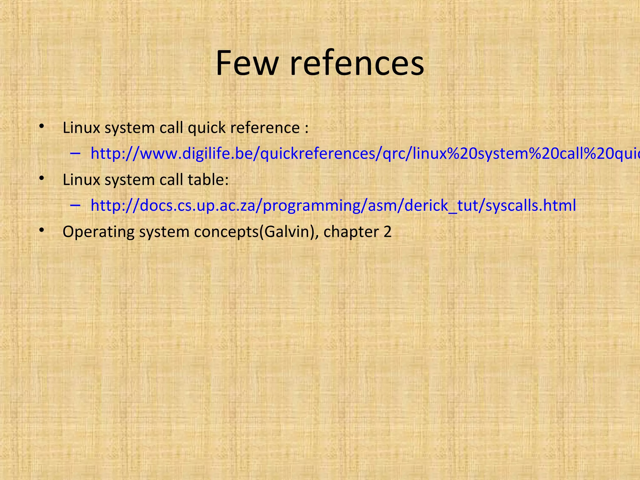 Few refences
• Linux system call quick reference :
– http://www.digilife.be/quickreferences/qrc/linux%20system%20call%20quic
• Linux system call table:
– http://docs.cs.up.ac.za/programming/asm/derick_tut/syscalls.html
• Operating system concepts(Galvin), chapter 2
 