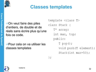 CoursFondamentalduSystemC
14/05/15
32
Classes templates
On veut faire des piles
d’entiers, de double et de
réels sans écrire plus qu’une
fois ce code.
Pour cela on va utiliser les
classes templates
 