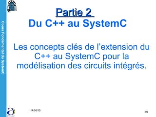 CoursFondamentalduSystemC
14/05/15
39
Partie 2Partie 2
Du C++ au SystemC
Les concepts clés de l’extension du
C++ au SystemC pour la
modélisation des circuits intégrés.
 
