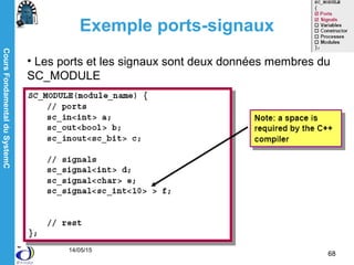 CoursFondamentalduSystemC
14/05/15
68
Exemple ports-signaux
• Les ports et les signaux sont deux données membres du
SC_MODULE
 