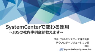 SystemCenterで変わる運用
~JBSの社内事例全部教えます~
日本ビジネスシステムズ株式会社
テクノロジーソリューション部
胡田
 
