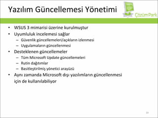 Yazılım Güncellemesi Yönetimi WSUS 3  mimarisi üzerine kurulmuştur Uyumluluk incelemesi sağlar Güvenlik güncellemeleri/açıkların izlenmesi Uygulamaların güncellenmesi Desteklenen güncellemeler Tüm Microsoft Update güncellemeleri Rutin dağıtımlar Basitleştirilmiş yönetici arayüzü Aynı zamanda Microsoft dışı yazılımların güncellenmesi için de kullanılabiliyor 