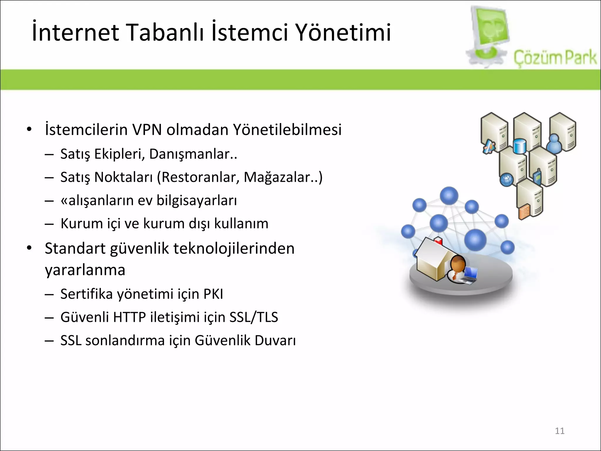 İ nternet  Tabanlı İstemci Yönetimi İstemcilerin VPN olmadan Yönetilebilmesi Satış Ekipleri, Danışmanlar.. Satış Noktaları  (Rest oranlar ,  Mağazalar..) Çalışanların ev bilgisayarları Kurum içi ve kurum dışı kullanım Standart güvenlik teknolojilerinden yararlanma Sertifika yönetimi için PKI Güvenli HTTP iletişimi için SSL/TLS SSL sonlandırma için Güvenlik Duvarı 