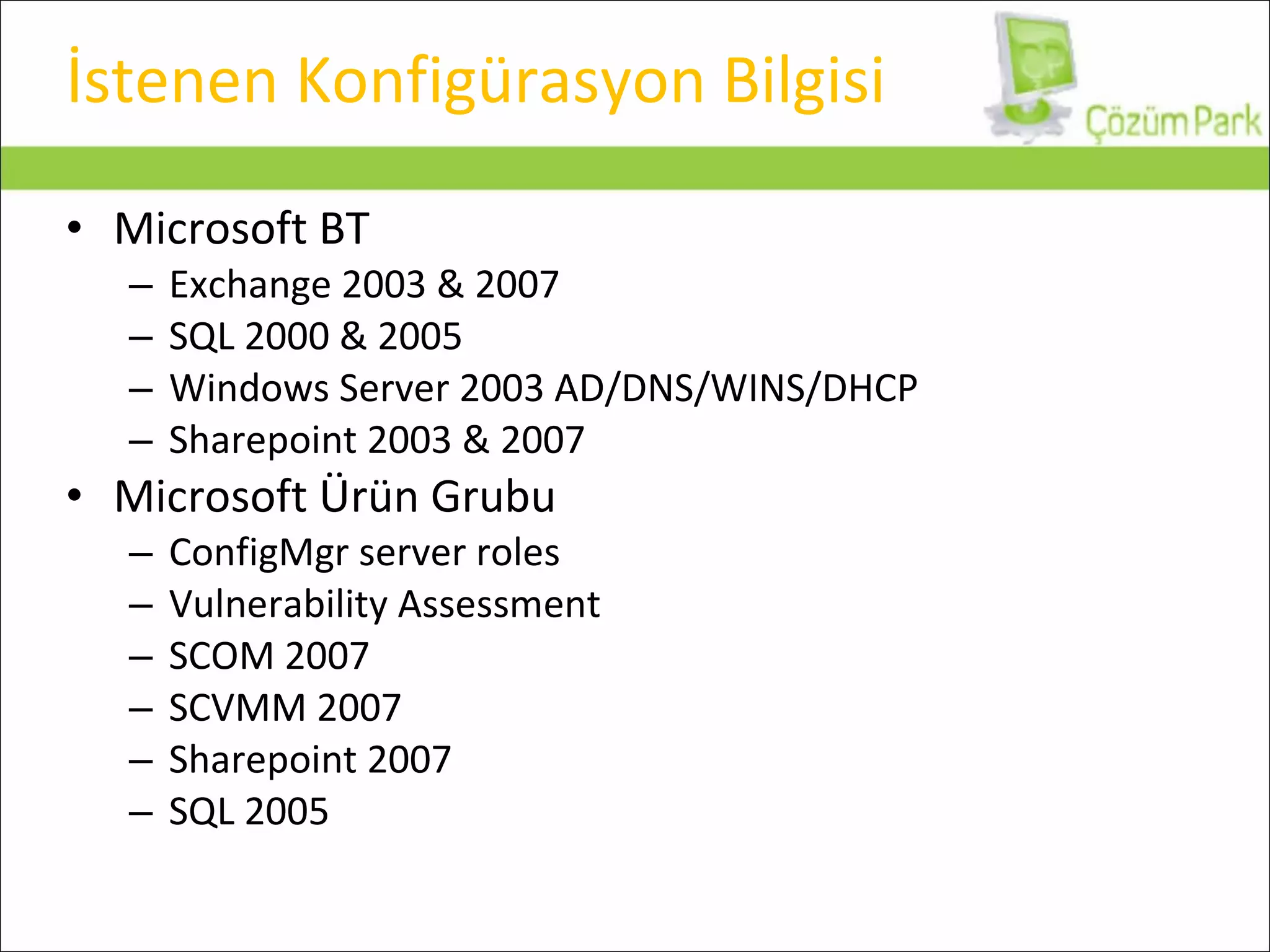 İstenen Konfigürasyon Bilgisi Microsoft  BT Exchange 2003 & 2007 SQL 2000 & 2005 Windows Server 2003 AD/DNS/WINS/DHCP Sharepoint 2003 & 2007 Microsoft Ürün Grubu ConfigMgr server roles Vulnerability Assessment SCOM 2007 SCVMM 2007 Sharepoint 2007 SQL 2005 