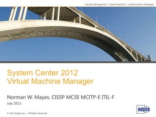System Center 2012
Virtual Machine Manager
Norman W. Mayes, CISSP MCSE MCITP-E ITIL-F
July 2013
Identity Management | Data Protection | Authentication Strategies
© 2013 Edgile, Inc. – All Rights Reserved
 