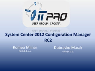 System Center 2012 Configuration Manager
                  RC2
   Romeo Mlinar       Dubravko Marak
      Ekobit d.o.o.       UNIQA d.d.
 