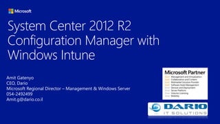 System Center 2012 R2
Configuration Manager with
Windows Intune
Amit Gatenyo
CEO, Dario
Microsoft Regional Director – Management & Windows Server
054-2492499
Amit.g@dario.co.il
 