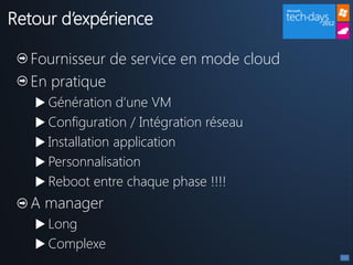 Retour d’expérience

  Fournisseur de service en mode cloud
  En pratique
    Génération d’une VM
    Configuration / Intégration réseau
    Installation application
    Personnalisation
    Reboot entre chaque phase !!!!
  A manager
    Long
    Complexe
 