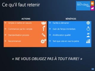 Ce qu’il faut retenir

                 ACTIONS                      BÉNÉFICES
   Simple à mettre en oeuvre   Facilite à démarrer

   Commencer par le +simple    Gain de Temps immédiats

   Standardisation process     Amélioration qualité

   Recommencer                 Tant que cela en vaut la peine




       « NE VOUS OBLIGEZ PAS À TOUT FAIRE! »
 