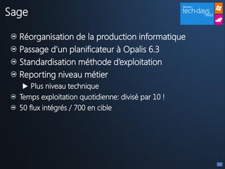 Sage

  Réorganisation de la production informatique
  Passage d’un planificateur à Opalis 6.3
  Standardisation méthode d’exploitation
  Reporting niveau métier
   Plus niveau technique
  Temps exploitation quotidienne: divisé par 10 !
  50 flux intégrés / 700 en cible
 