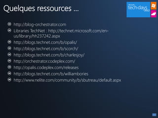 Quelques ressources …
  http://blog-orchestrator.com
  Libraries TechNet : http://technet.microsoft.com/en-
  us/library/hh237242.aspx
  http://blogs.technet.com/b/opalis/
  http://blogs.technet.com/b/scorch/
  http://blogs.technet.com/b/charlesjoy/
  http://orchestrator.codeplex.com/
  http://opalis.codeplex.com/releases
  http://blogs.technet.com/b/williambories
  http://www.nelite.com/community/b/sbutreau/default.aspx
 