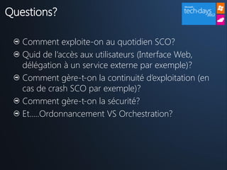 Questions?

   Comment exploite-on au quotidien SCO?
   Quid de l’accès aux utilisateurs (Interface Web,
   délégation à un service externe par exemple)?
   Comment gère-t-on la continuité d’exploitation (en
   cas de crash SCO par exemple)?
   Comment gère-t-on la sécurité?
   Et…..Ordonnancement VS Orchestration?
 