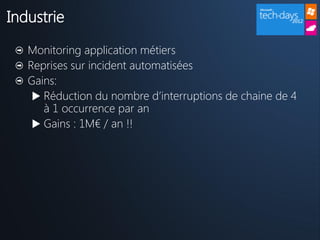 Industrie
   Monitoring application métiers
   Reprises sur incident automatisées
   Gains:
     Réduction du nombre d’interruptions de chaine de 4
      à 1 occurrence par an
     Gains : 1M€ / an !!
 